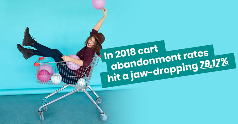 In 2018 cart abandonment rates hit a jaw-dropping 79.17%